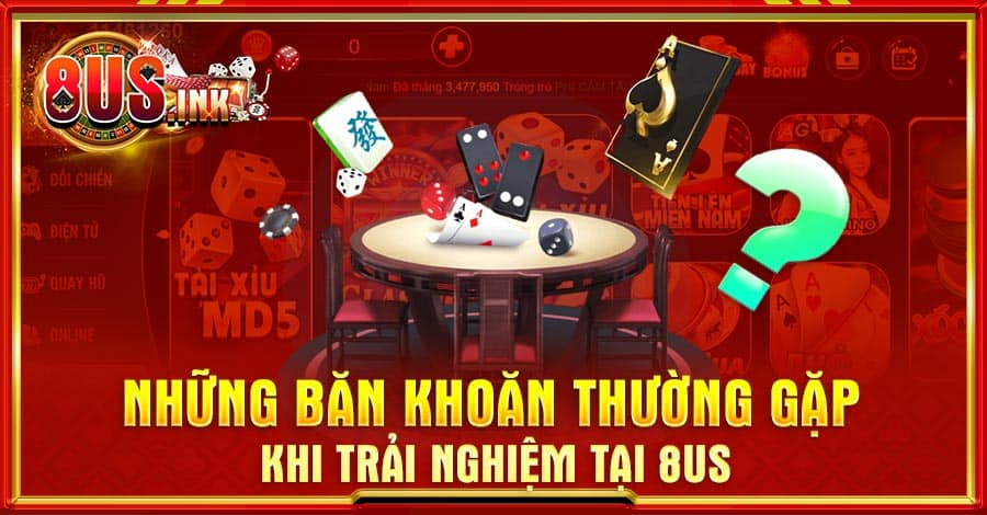 Những băn khoăn thường gặp khi trải nghiệm tại 8US Những băn khoăn thường gặp khi trải nghiệm tại 8US